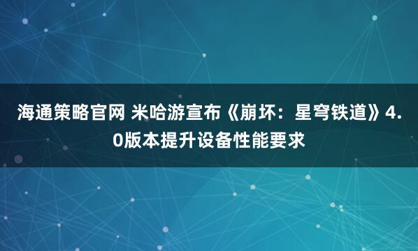 海通策略官网 米哈游宣布《崩坏：星穹铁道》4.0版本提升设备性能要求