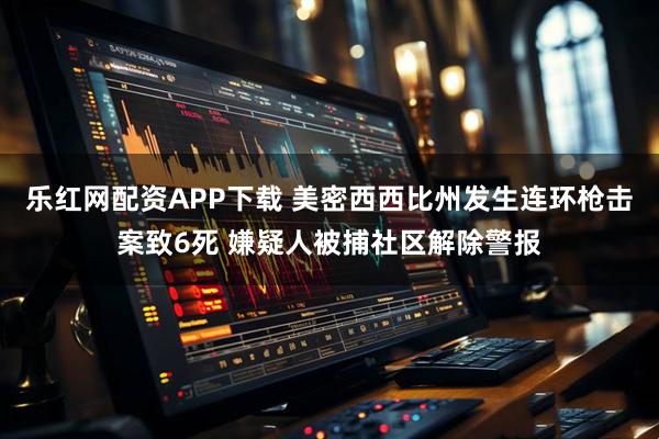 乐红网配资APP下载 美密西西比州发生连环枪击案致6死 嫌疑人被捕社区解除警报