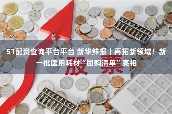 51配资查询平台平台 新华鲜报｜再拓新领域！新一批医用耗材“团购清单”亮相