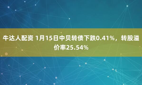 牛达人配资 1月15日中贝转债下跌0.41%，转股溢价率25.54%