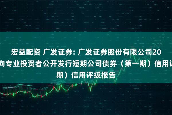 宏益配资 广发证券: 广发证券股份有限公司2026年面向专业投资者公开发行短期公司债券（第一期）信用评级报告