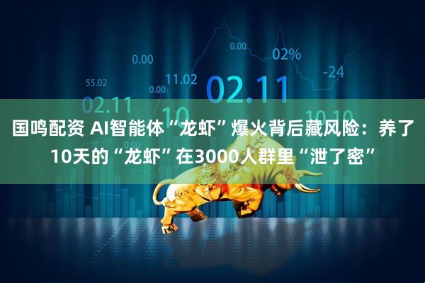 国鸣配资 AI智能体“龙虾”爆火背后藏风险：养了10天的“龙虾”在3000人群里“泄了密”