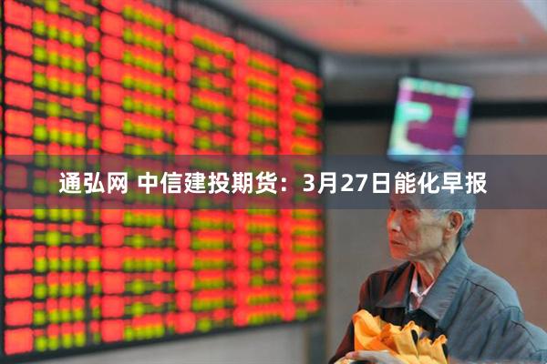 通弘网 中信建投期货：3月27日能化早报