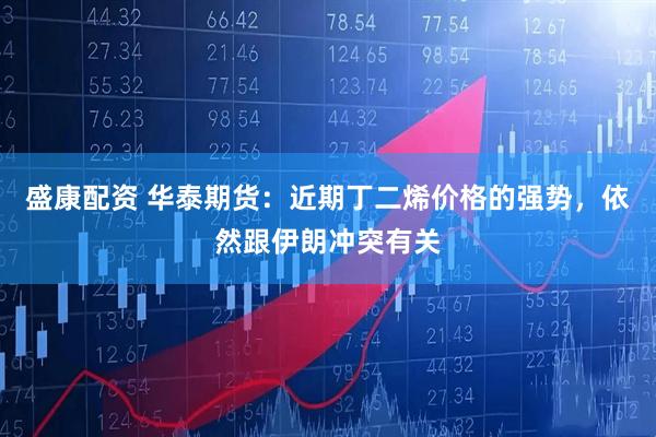 盛康配资 华泰期货：近期丁二烯价格的强势，依然跟伊朗冲突有关