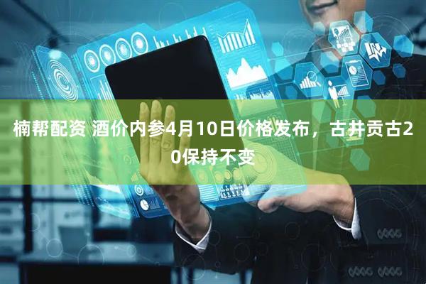 楠帮配资 酒价内参4月10日价格发布，古井贡古20保持不变