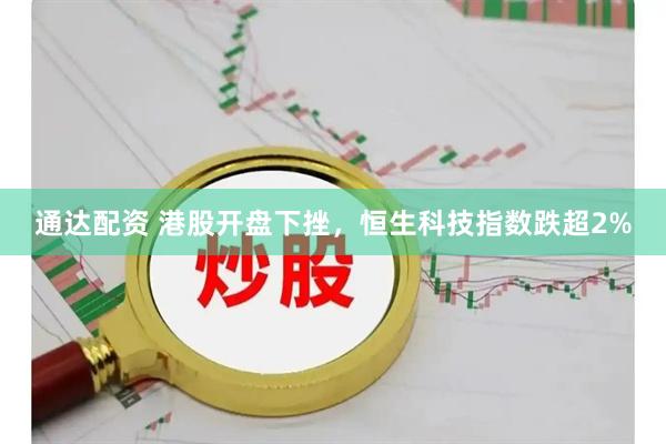 通达配资 港股开盘下挫，恒生科技指数跌超2%